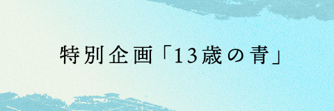 特別企画「13歳の青」